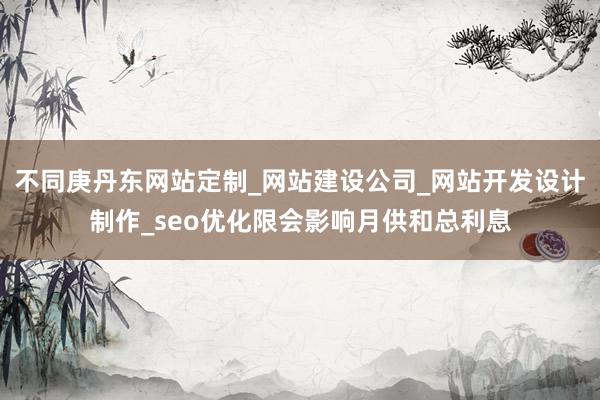 不同庚丹东网站定制_网站建设公司_网站开发设计制作_seo优化限会影响月供和总利息