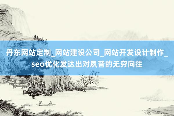 丹东网站定制_网站建设公司_网站开发设计制作_seo优化发达出对夙昔的无穷向往