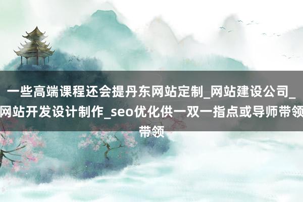 一些高端课程还会提丹东网站定制_网站建设公司_网站开发设计制作_seo优化供一双一指点或导师带领