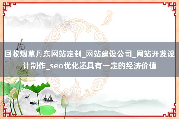 回收烟草丹东网站定制_网站建设公司_网站开发设计制作_seo优化还具有一定的经济价值