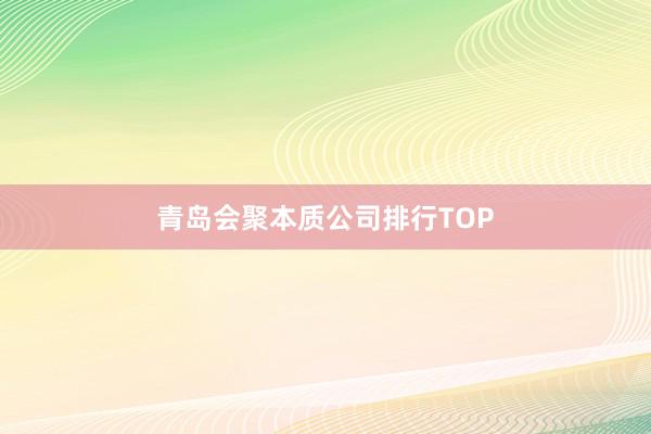 青岛会聚本质公司排行TOP