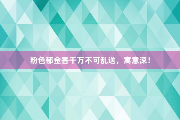 粉色郁金香千万不可乱送，寓意深！