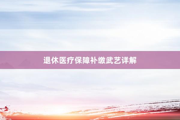 退休医疗保障补缴武艺详解