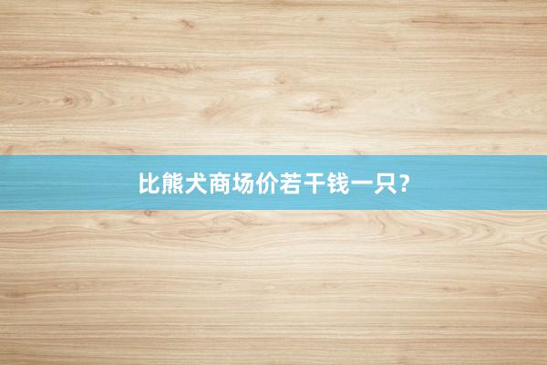 比熊犬商场价若干钱一只？