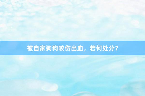 被自家狗狗咬伤出血，若何处分？