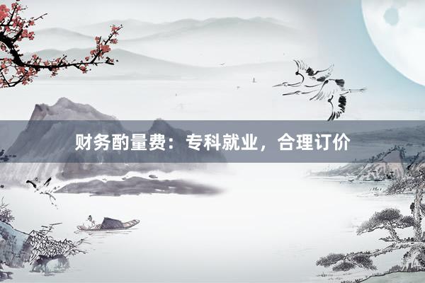 财务酌量费：专科就业，合理订价